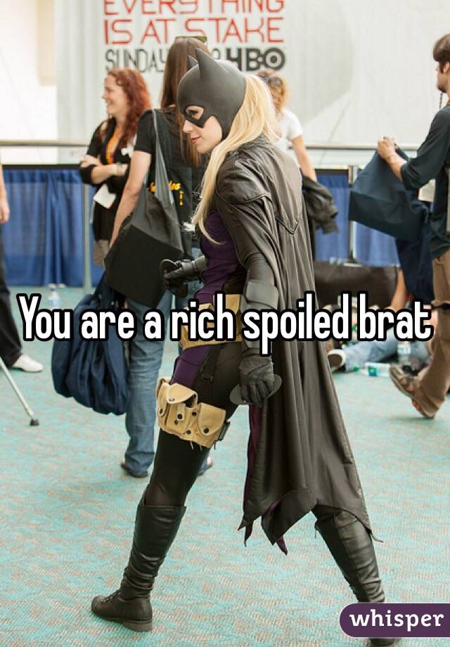 You are a rich spoiled brat 