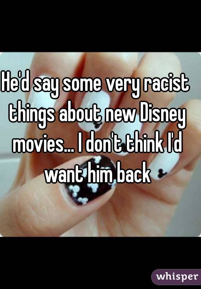 He'd say some very racist things about new Disney movies... I don't think I'd want him back