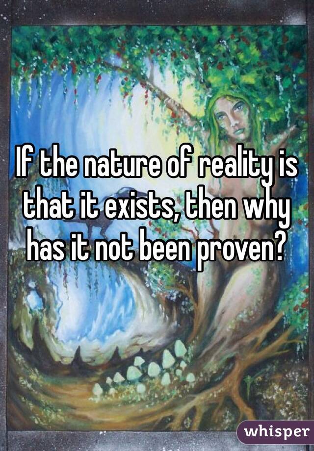 If the nature of reality is that it exists, then why has it not been proven?