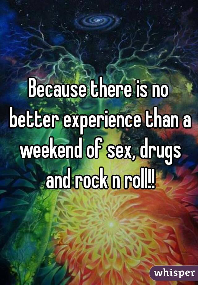 Because there is no better experience than a weekend of sex, drugs and rock n roll!!