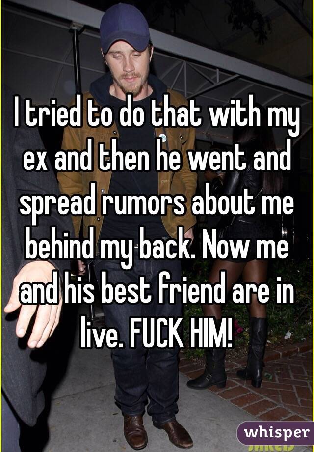 I tried to do that with my ex and then he went and spread rumors about me behind my back. Now me and his best friend are in live. FUCK HIM! 