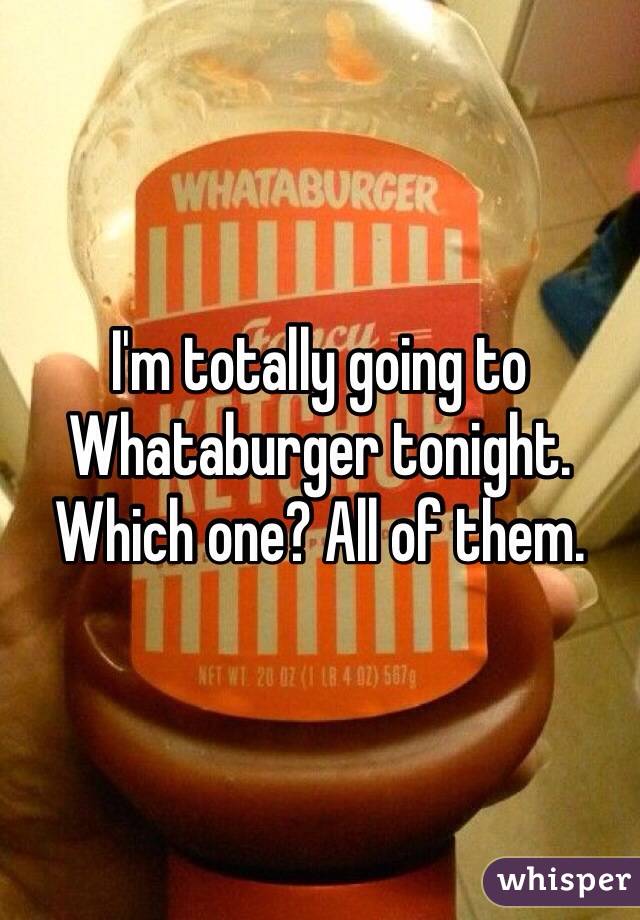 I'm totally going to Whataburger tonight. Which one? All of them. 