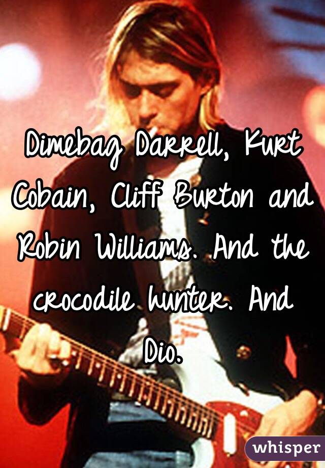 Dimebag Darrell, Kurt Cobain, Cliff Burton and Robin Williams. And the crocodile hunter. And Dio. 