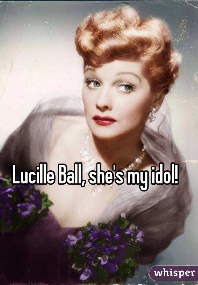 Lucille Ball, she's my idol!