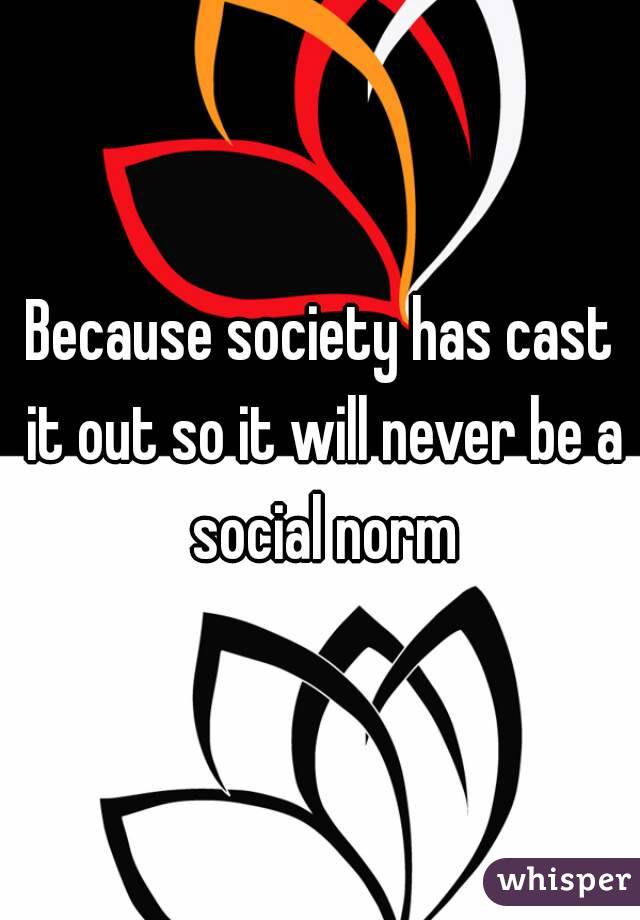 Because society has cast it out so it will never be a social norm