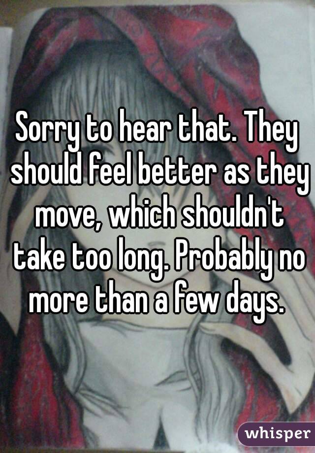 Sorry to hear that. They should feel better as they move, which shouldn't take too long. Probably no more than a few days. 