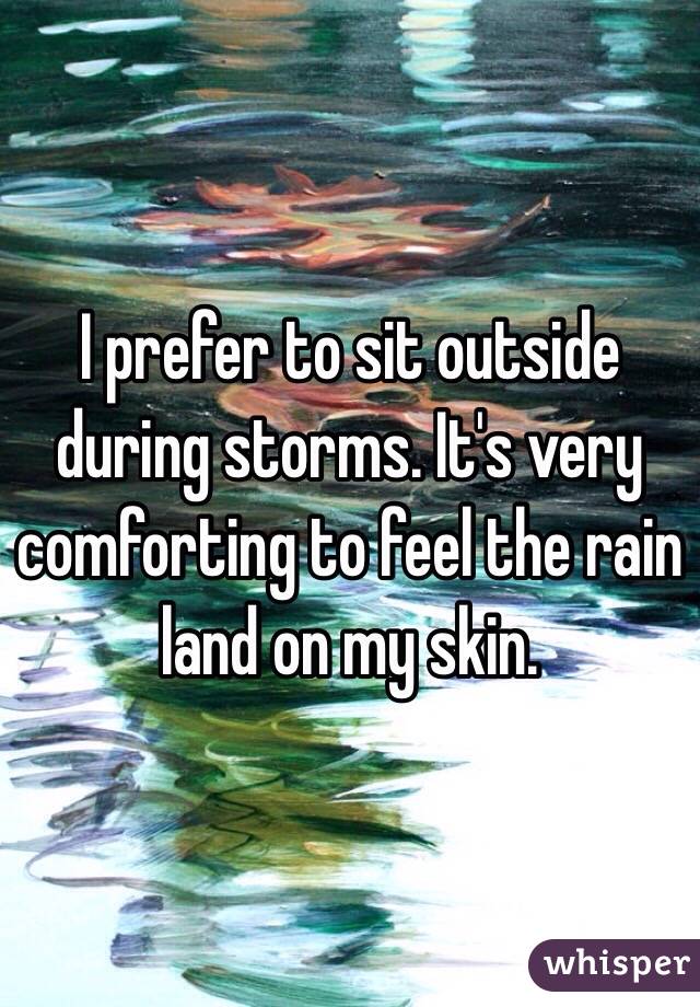 I prefer to sit outside during storms. It's very comforting to feel the rain land on my skin. 