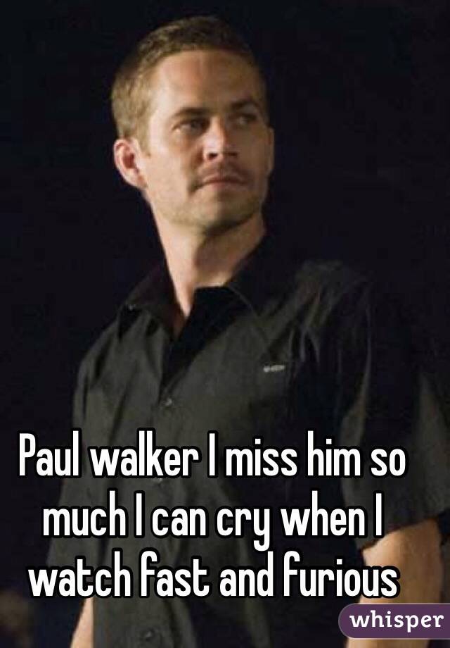 Paul walker I miss him so much I can cry when I watch fast and furious 