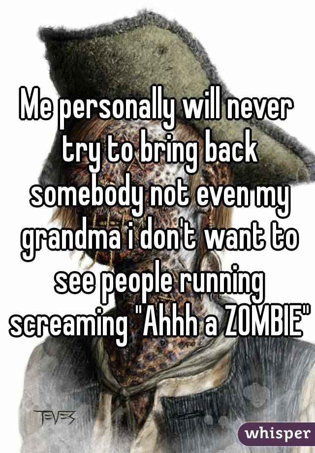 Me personally will never try to bring back somebody not even my grandma i don't want to see people running screaming "Ahhh a ZOMBIE"