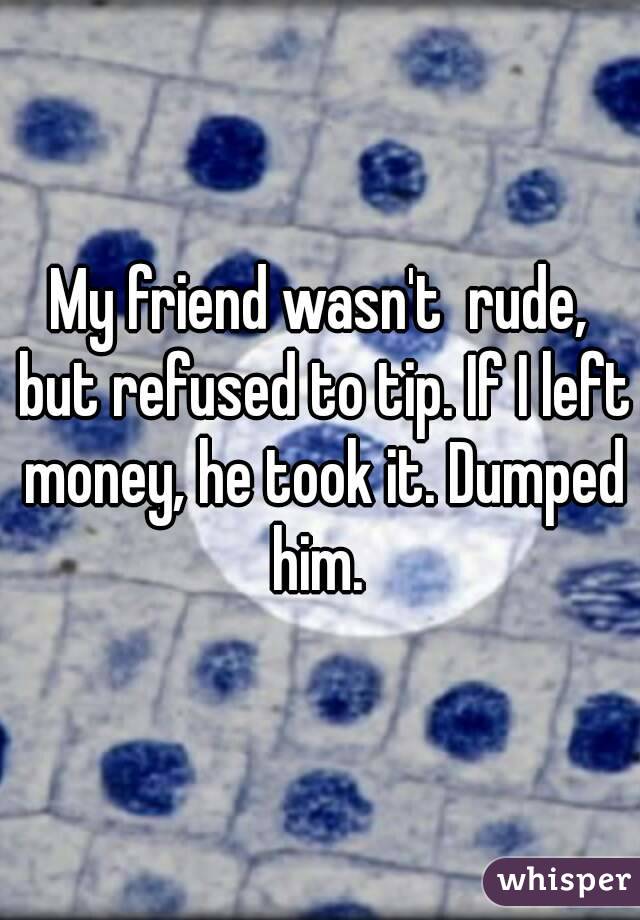 My friend wasn't  rude, but refused to tip. If I left money, he took it. Dumped him. 