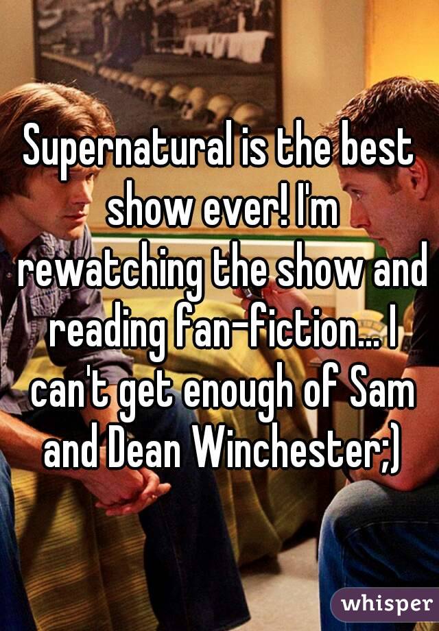 Supernatural is the best show ever! I'm rewatching the show and reading fan-fiction... I can't get enough of Sam and Dean Winchester;)
