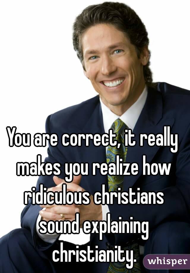You are correct, it really makes you realize how ridiculous christians sound explaining christianity.