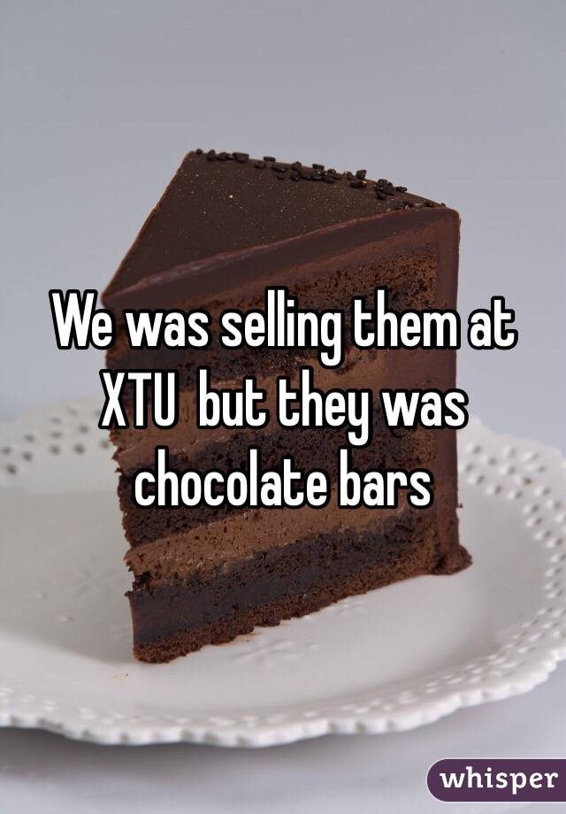 We was selling them at XTU  but they was chocolate bars 