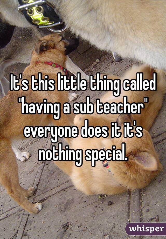 It's this little thing called "having a sub teacher" everyone does it it's nothing special. 