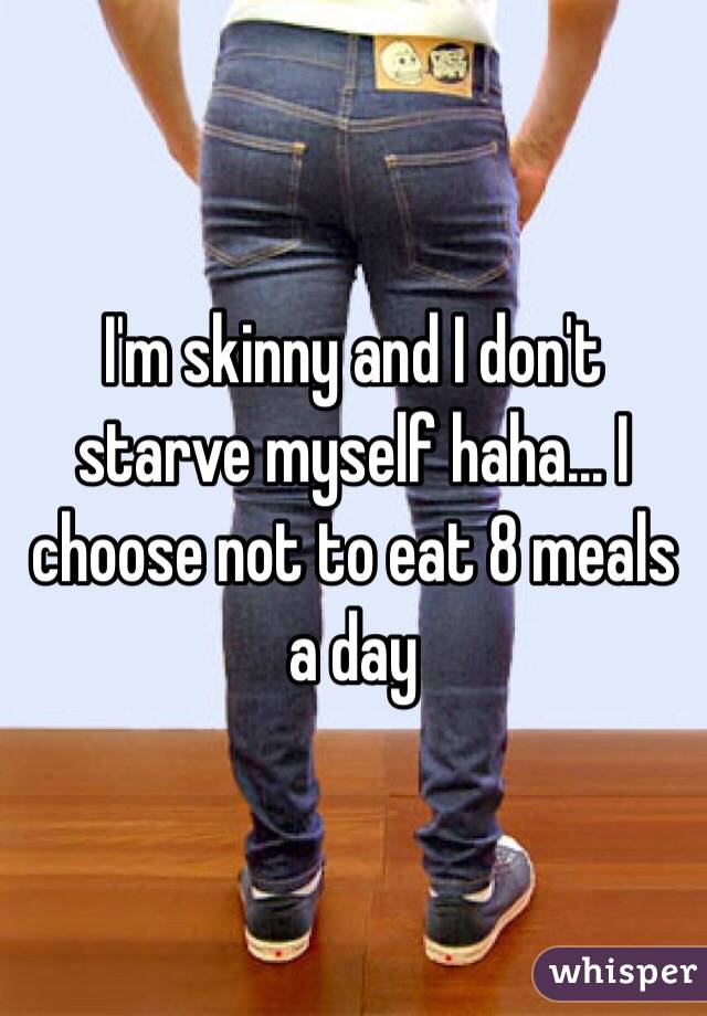 I'm skinny and I don't starve myself haha... I choose not to eat 8 meals a day
