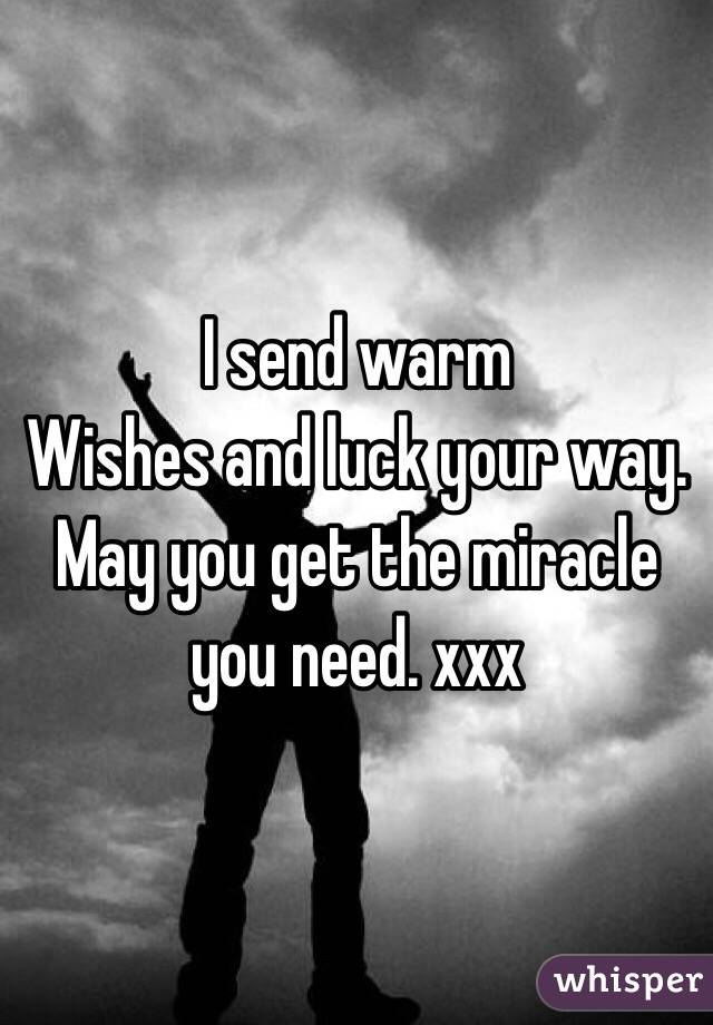 I send warm
Wishes and luck your way. May you get the miracle you need. xxx