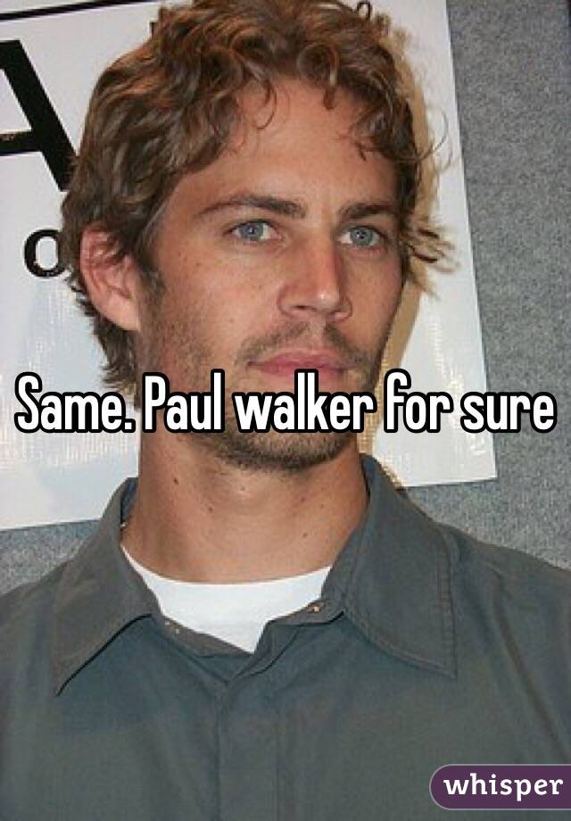 Same. Paul walker for sure 