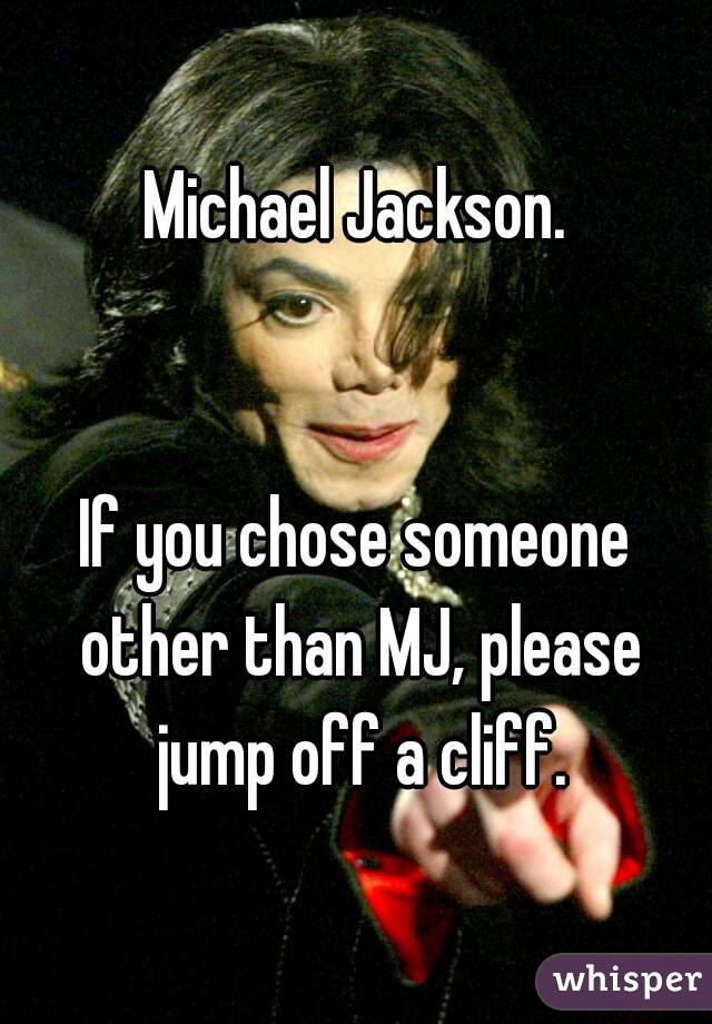 Michael Jackson.


If you chose someone other than MJ, please jump off a cliff.