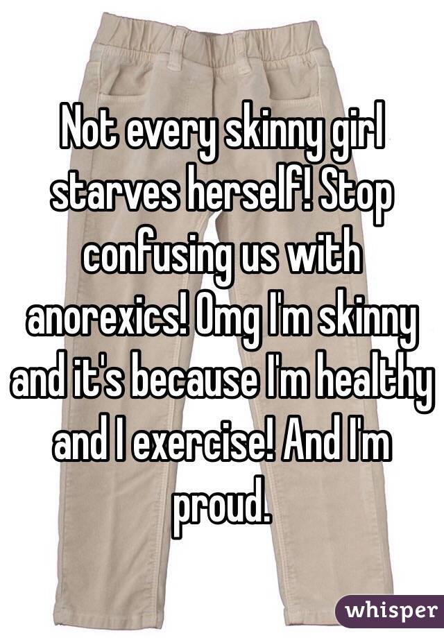 Not every skinny girl starves herself! Stop confusing us with anorexics! Omg I'm skinny and it's because I'm healthy and I exercise! And I'm proud.