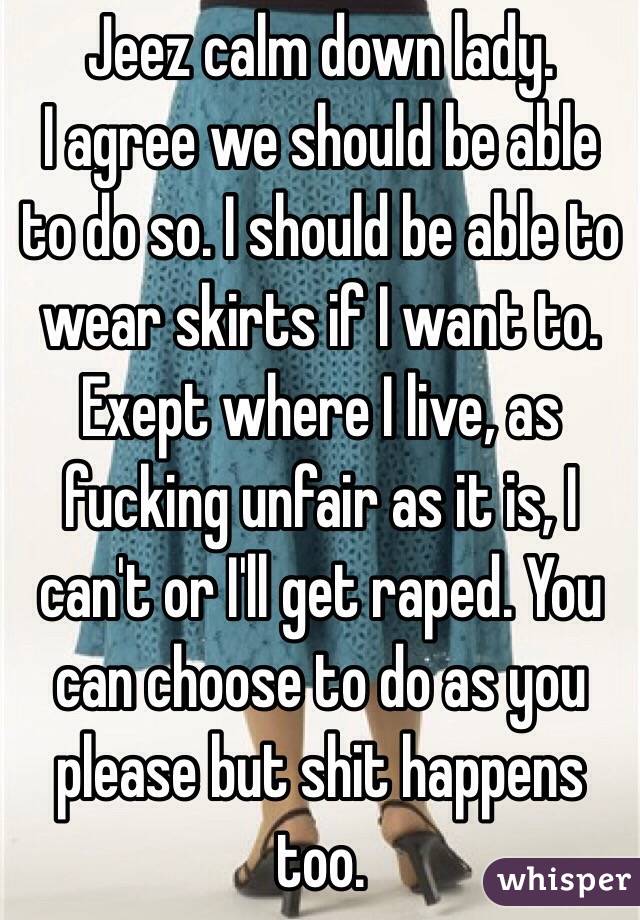 Jeez calm down lady. 
I agree we should be able to do so. I should be able to wear skirts if I want to. Exept where I live, as fucking unfair as it is, I can't or I'll get raped. You can choose to do as you please but shit happens too. 