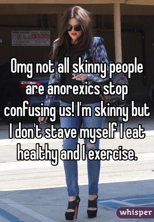 Omg not all skinny people are anorexics stop confusing us! I'm skinny but I don't stave myself I eat healthy and I exercise. 