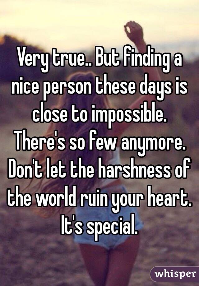 Very true.. But finding a nice person these days is close to impossible. There's so few anymore. 
Don't let the harshness of the world ruin your heart. It's special. 