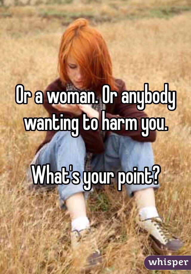 Or a woman. Or anybody wanting to harm you. 

What's your point?