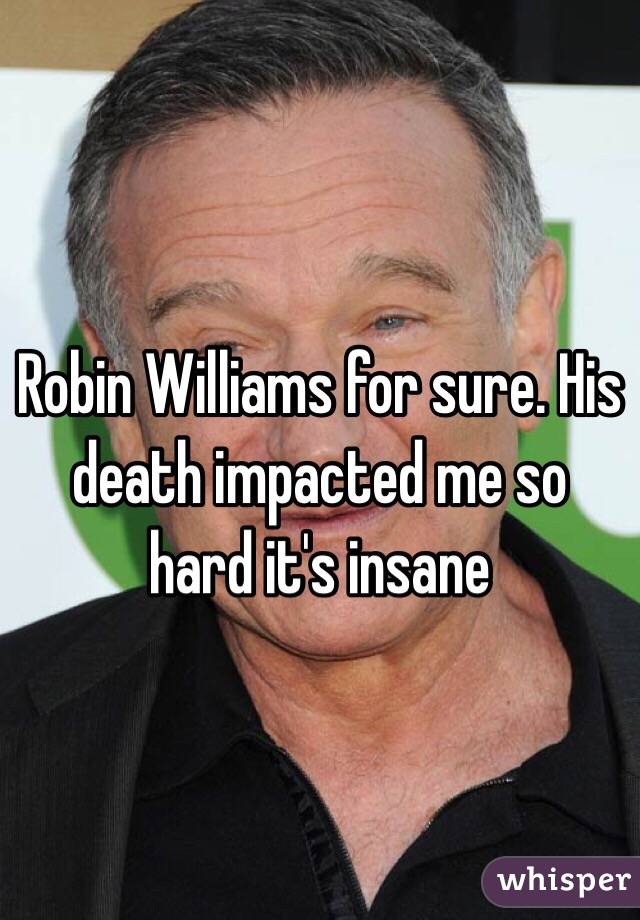 Robin Williams for sure. His death impacted me so hard it's insane