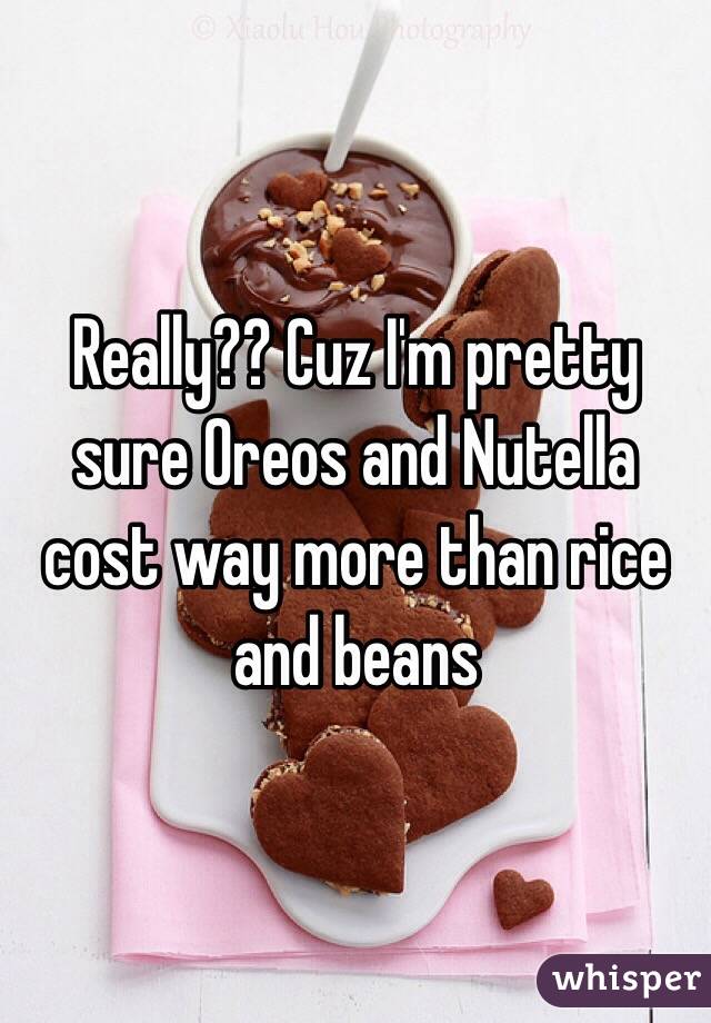 Really?? Cuz I'm pretty sure Oreos and Nutella cost way more than rice and beans
