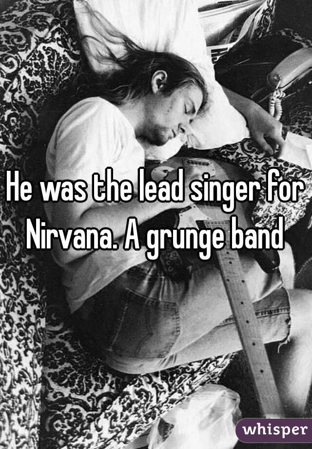 He was the lead singer for Nirvana. A grunge band 