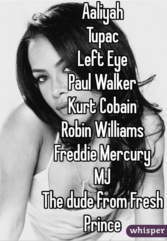 Aaliyah
Tupac
Left Eye
Paul Walker
Kurt Cobain
Robin Williams 
Freddie Mercury 
MJ
The dude from Fresh Prince 