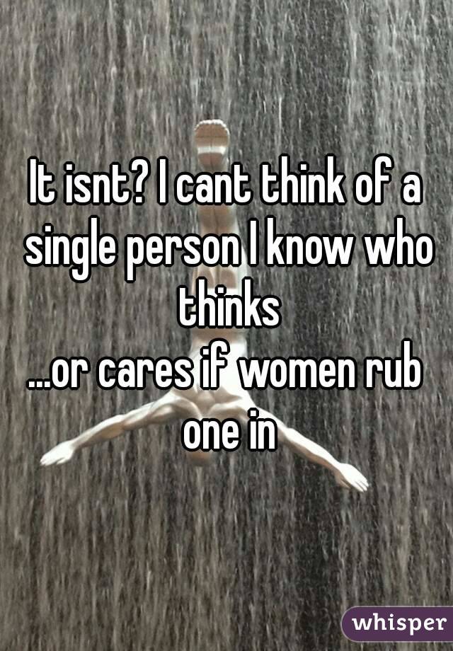 It isnt? I cant think of a single person I know who thinks
...or cares if women rub one in