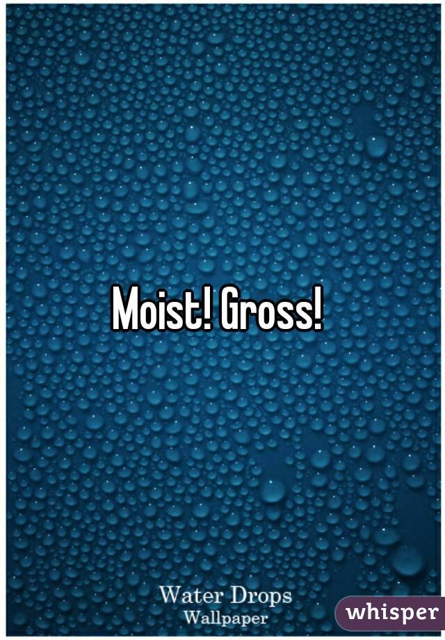 Moist! Gross! 