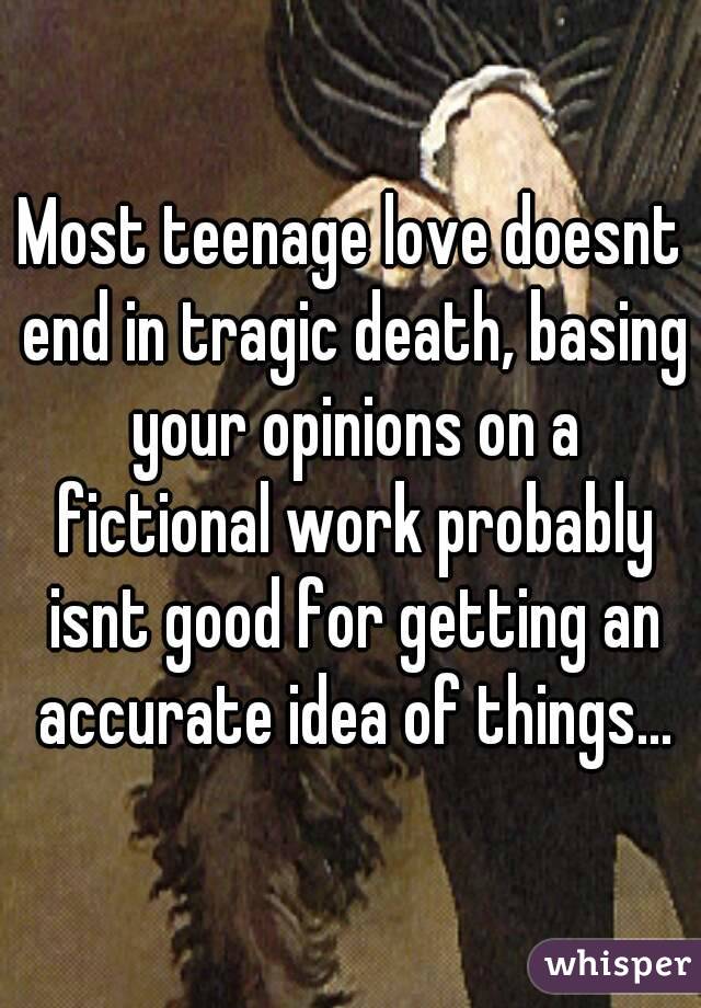Most teenage love doesnt end in tragic death, basing your opinions on a fictional work probably isnt good for getting an accurate idea of things...
