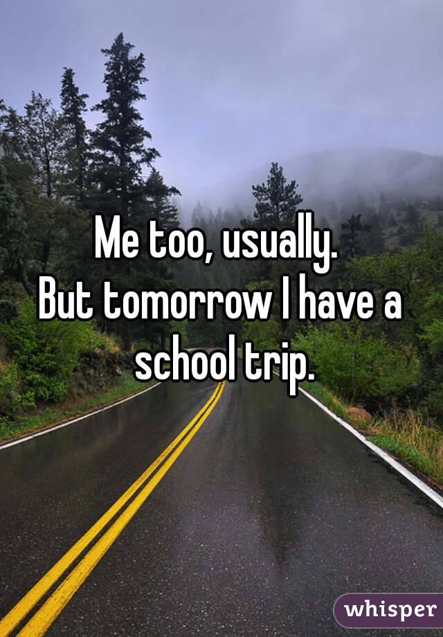 Me too, usually. 
But tomorrow I have a school trip.
