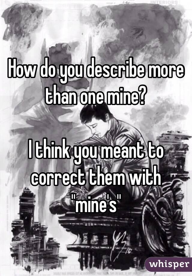 How do you describe more than one mine?

I think you meant to correct them with "mine's"