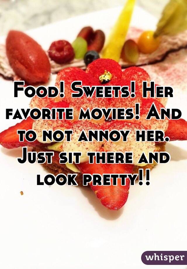 Food! Sweets! Her favorite movies! And to not annoy her. Just sit there and look pretty!!