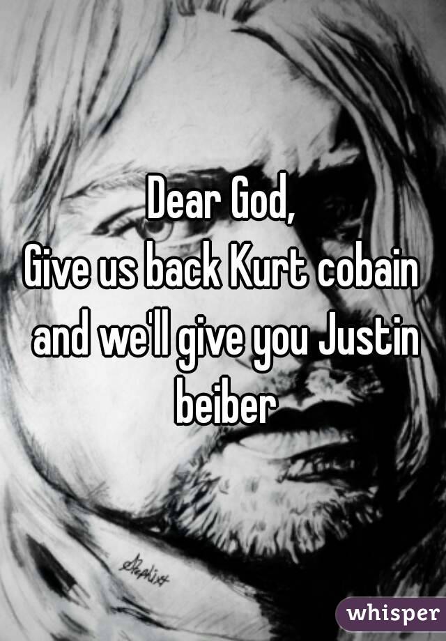 Dear God,
Give us back Kurt cobain and we'll give you Justin beiber