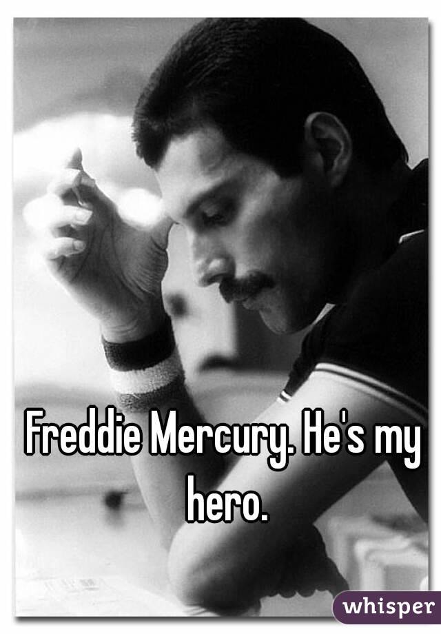 Freddie Mercury. He's my hero.