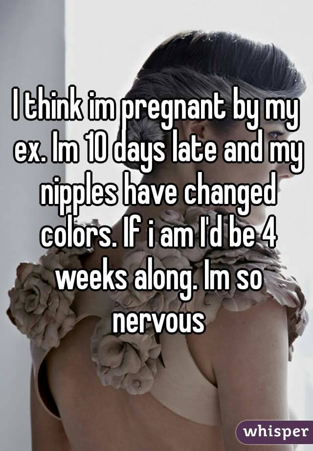 I think im pregnant by my ex. Im 10 days late and my nipples have changed colors. If i am I'd be 4 weeks along. Im so nervous