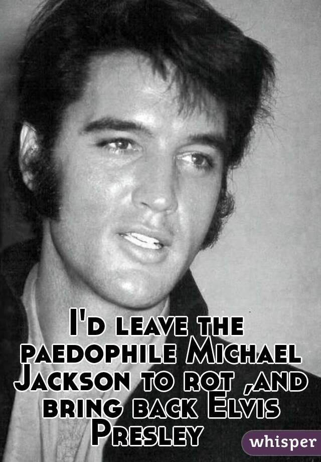 I'd leave the paedophile Michael Jackson to rot ,and bring back Elvis Presley   