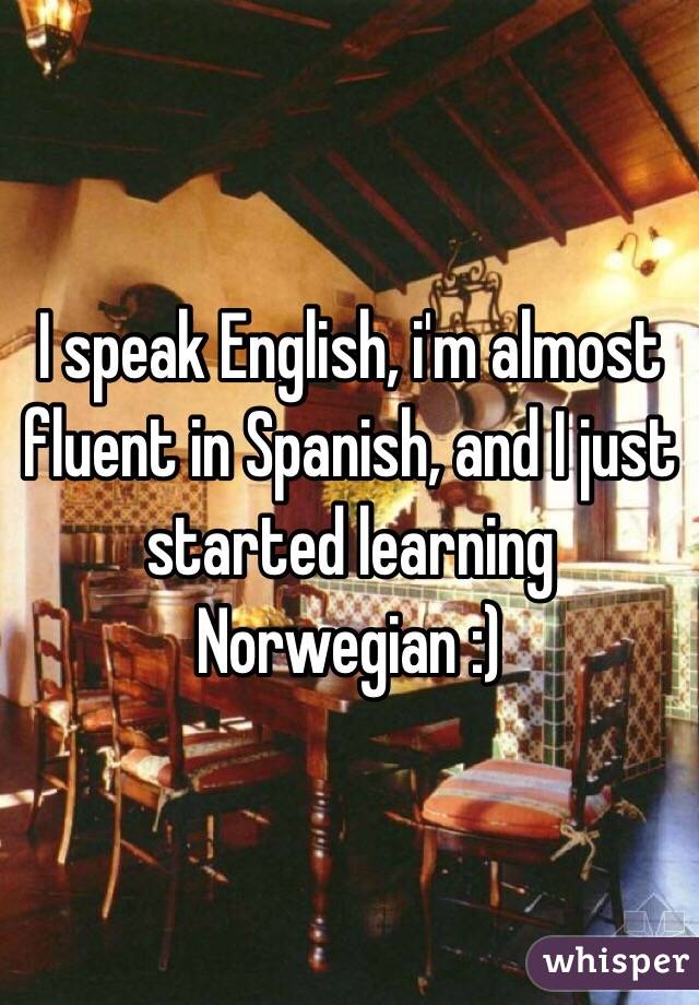 I speak English, i'm almost fluent in Spanish, and I just started learning Norwegian :)