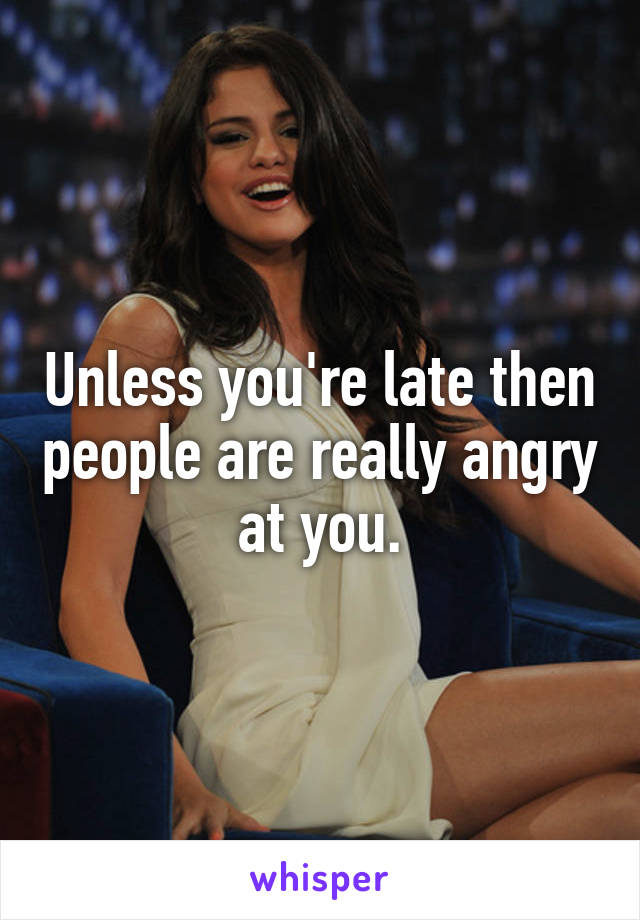 Unless you're late then people are really angry at you.