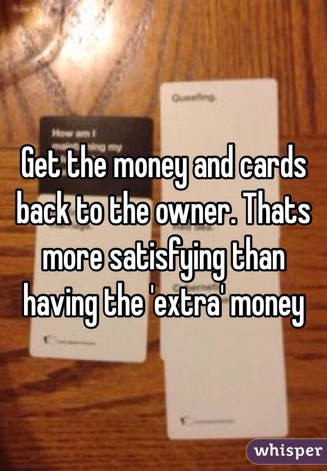 Get the money and cards back to the owner. Thats more satisfying than having the 'extra' money