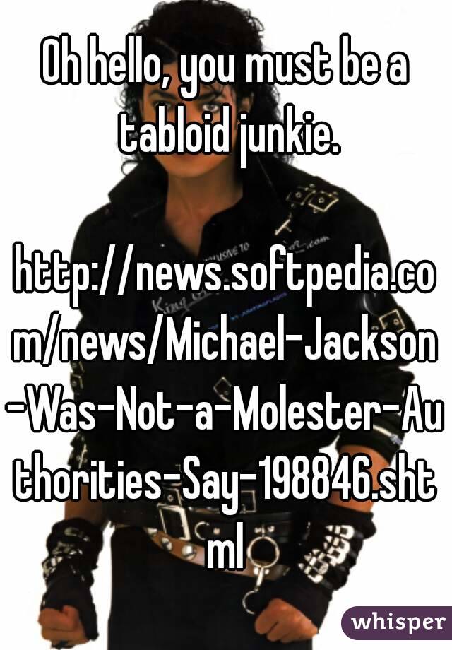 Oh hello, you must be a tabloid junkie.

http://news.softpedia.com/news/Michael-Jackson-Was-Not-a-Molester-Authorities-Say-198846.shtml