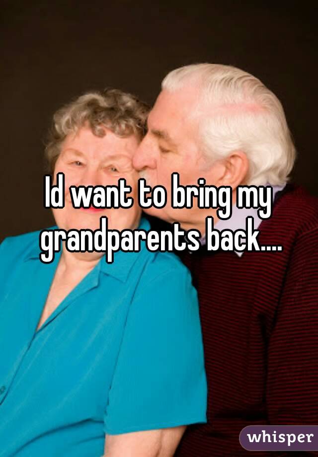 Id want to bring my grandparents back....