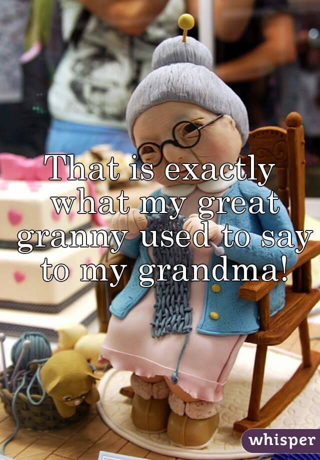 That is exactly what my great granny used to say to my grandma!
