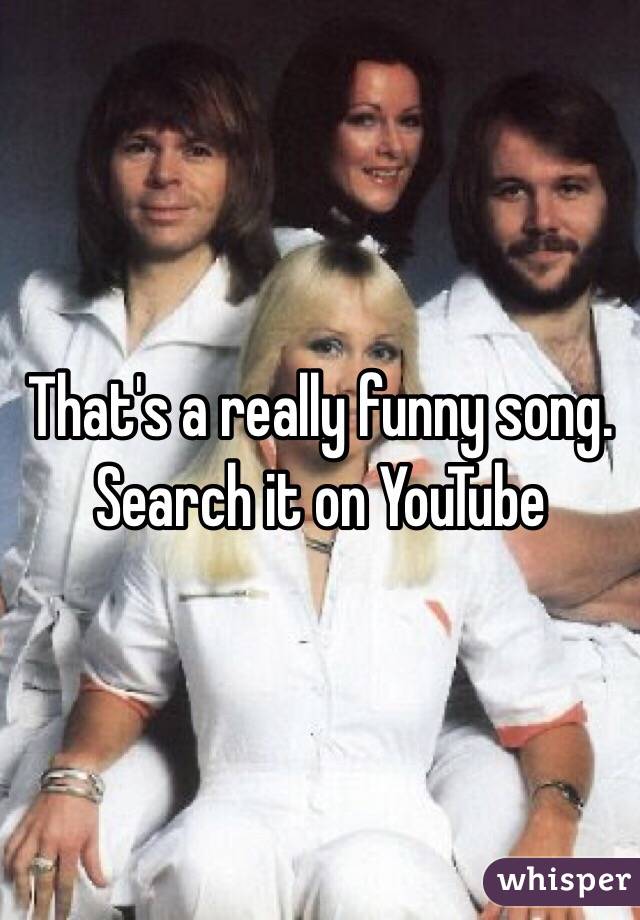 That's a really funny song. Search it on YouTube