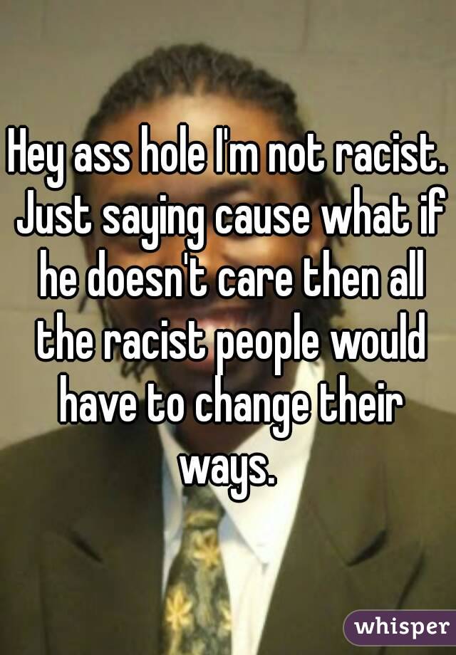 Hey ass hole I'm not racist. Just saying cause what if he doesn't care then all the racist people would have to change their ways. 