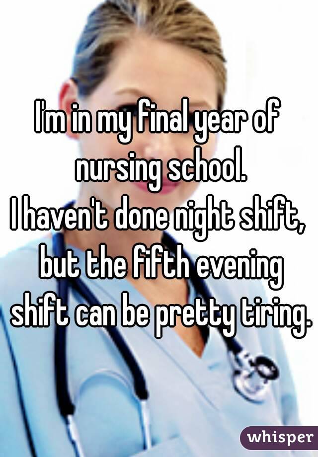 I'm in my final year of nursing school.
I haven't done night shift, but the fifth evening shift can be pretty tiring.